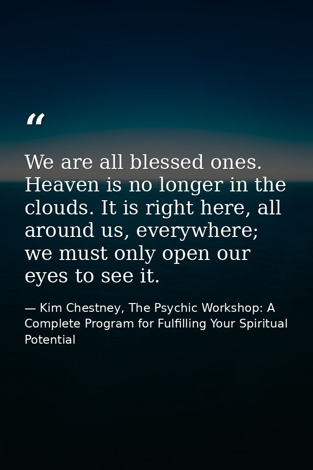 We are all blessed ones. Heaven is no longer in the clouds. It is right here, all around us, everywhere; we must only op — Kim Chestney, The Psychic Workshop: A Complete Program for Fulfilling Your Spiritual Potential