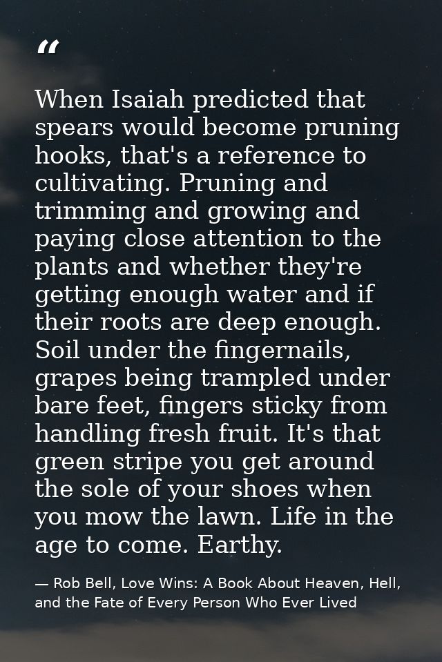 When Isaiah predicted that spears would become pruning hooks, that's a reference to cultivating. Pruning and trimming an — Rob Bell, Love Wins: A Book About Heaven, Hell, and the Fate of Every Person Who Ever Lived