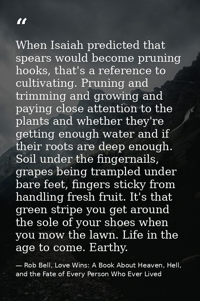 When Isaiah predicted that spears would become pruning hooks, that's a reference to cultivating. Pruning and trimming an — Rob Bell, Love Wins: A Book About Heaven, Hell, and the Fate of Every Person Who Ever Lived