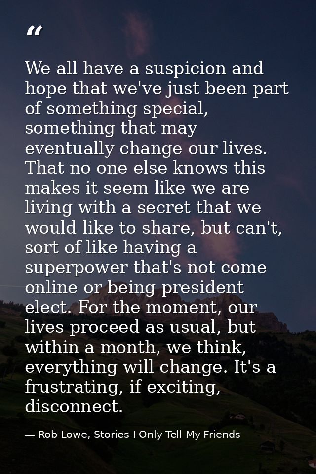 We all have a suspicion and hope that we've just been part of something special, something that may eventually change ou — Rob Lowe, Stories I Only Tell My Friends