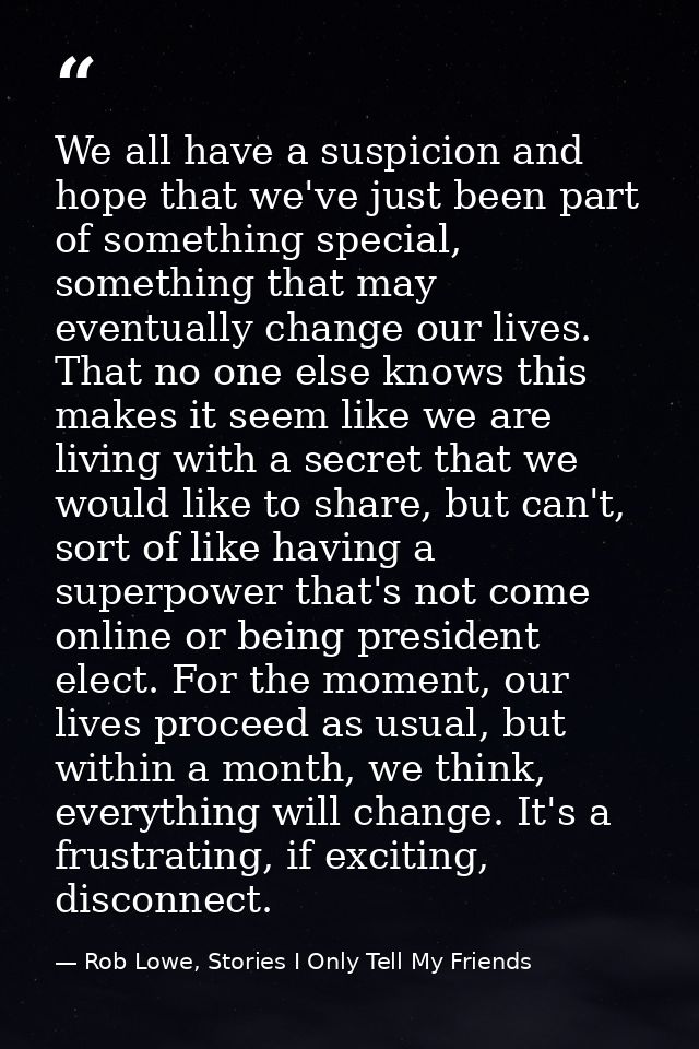 We all have a suspicion and hope that we've just been part of something special, something that may eventually change ou — Rob Lowe, Stories I Only Tell My Friends