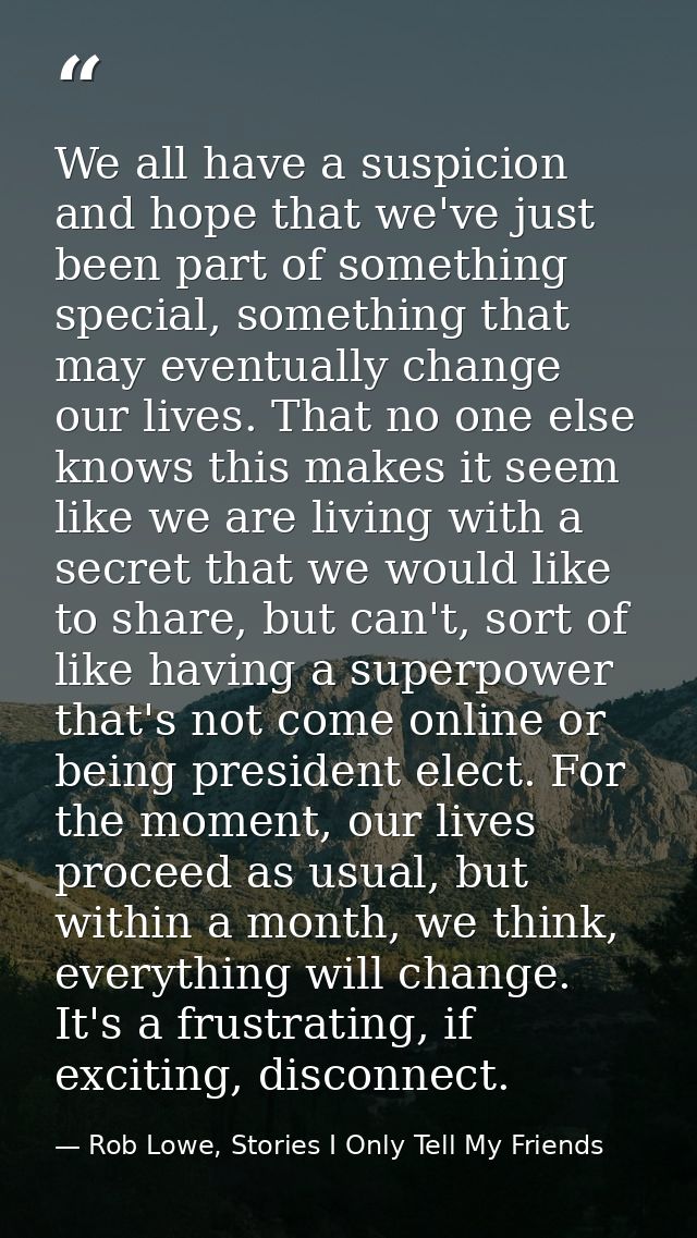 We all have a suspicion and hope that we've just been part of something special, something that may eventually change ou — Rob Lowe, Stories I Only Tell My Friends