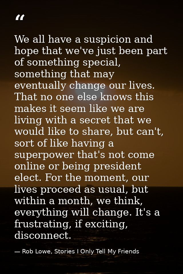We all have a suspicion and hope that we've just been part of something special, something that may eventually change ou — Rob Lowe, Stories I Only Tell My Friends
