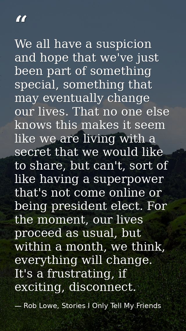 We all have a suspicion and hope that we've just been part of something special, something that may eventually change ou — Rob Lowe, Stories I Only Tell My Friends