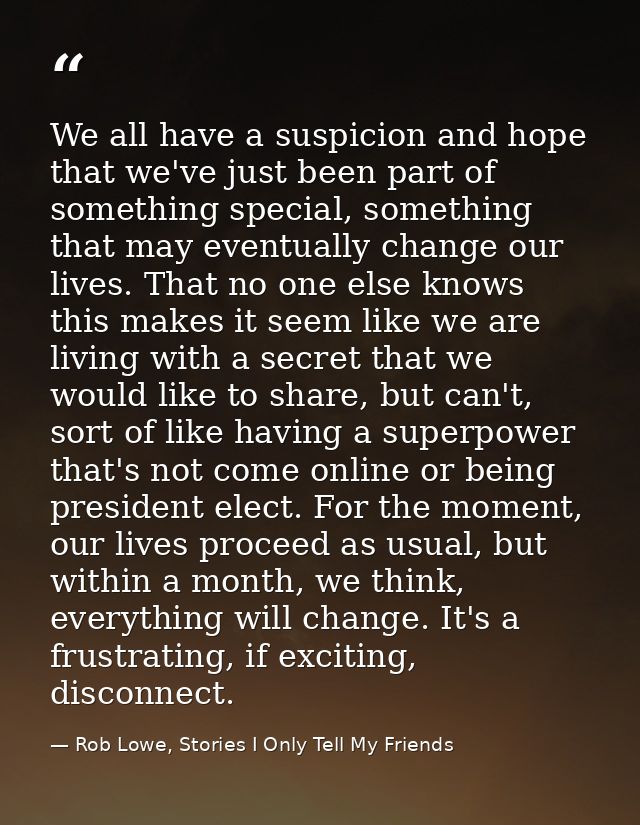 We all have a suspicion and hope that we've just been part of something special, something that may eventually change ou — Rob Lowe, Stories I Only Tell My Friends