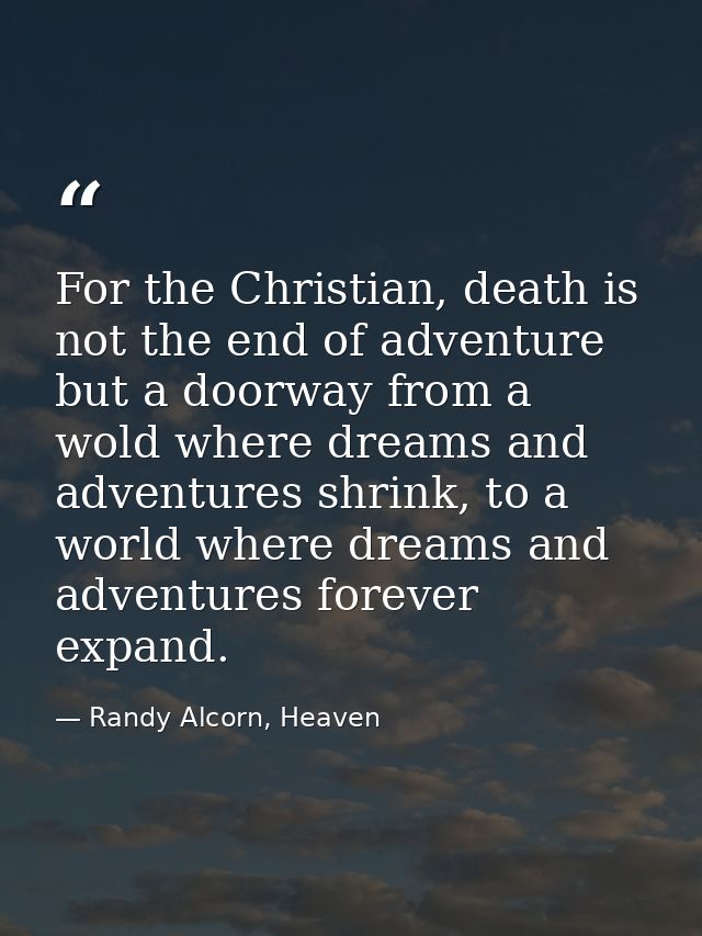 For the Christian, death is not the end of adventure but a doorway from a wold where dreams and adventures shrink, to a  — Randy Alcorn, Heaven