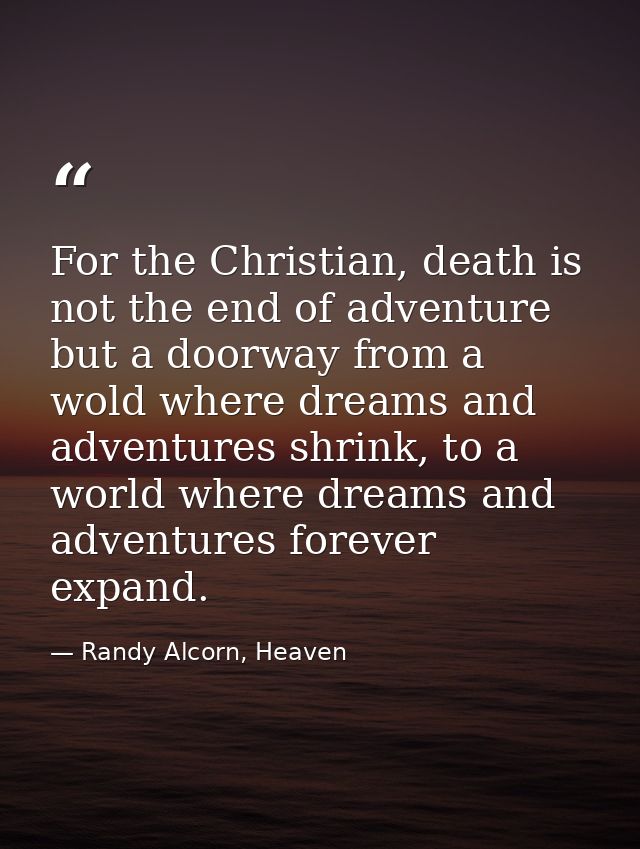 For the Christian, death is not the end of adventure but a doorway from a wold where dreams and adventures shrink, to a  — Randy Alcorn, Heaven
