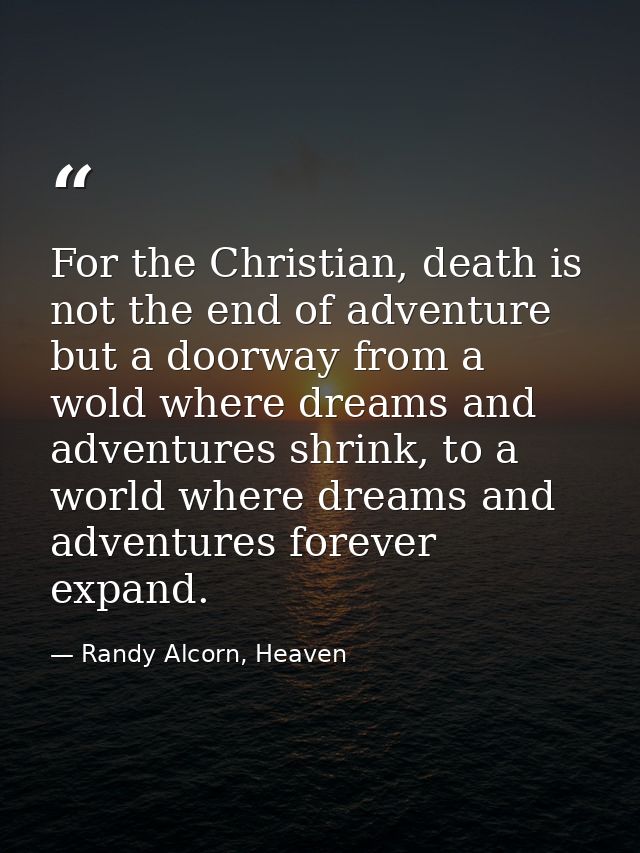 For the Christian, death is not the end of adventure but a doorway from a wold where dreams and adventures shrink, to a  — Randy Alcorn, Heaven