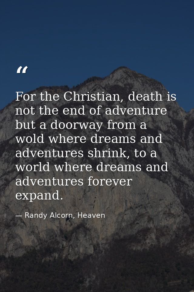 For the Christian, death is not the end of adventure but a doorway from a wold where dreams and adventures shrink, to a  — Randy Alcorn, Heaven