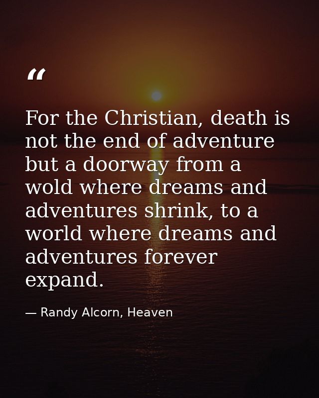 For the Christian, death is not the end of adventure but a doorway from a wold where dreams and adventures shrink, to a  — Randy Alcorn, Heaven