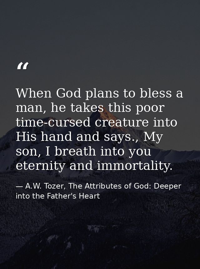 When God plans to bless a man, he takes this poor time-cursed creature into His hand and says., My son, I breath into yo — A.W. Tozer, The Attributes of God: Deeper into the Father's Heart