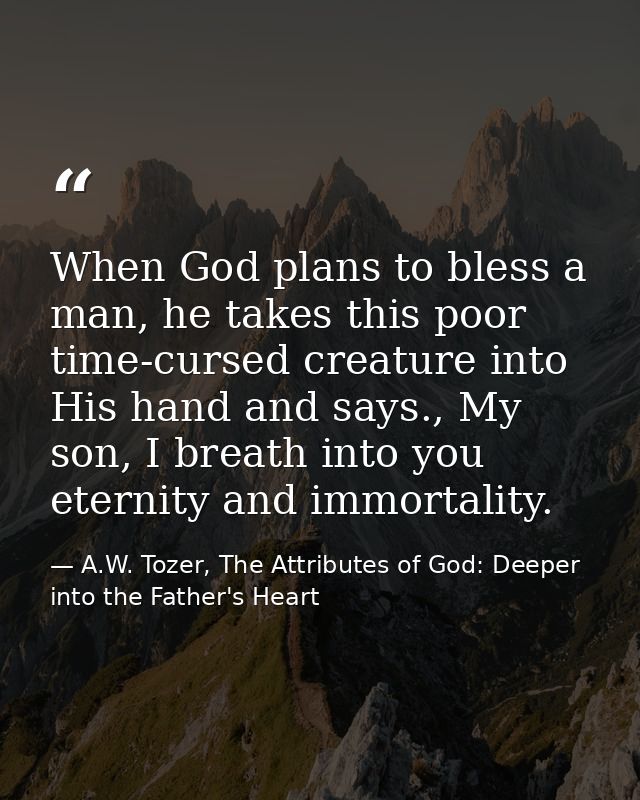 When God plans to bless a man, he takes this poor time-cursed creature into His hand and says., My son, I breath into yo — A.W. Tozer, The Attributes of God: Deeper into the Father's Heart