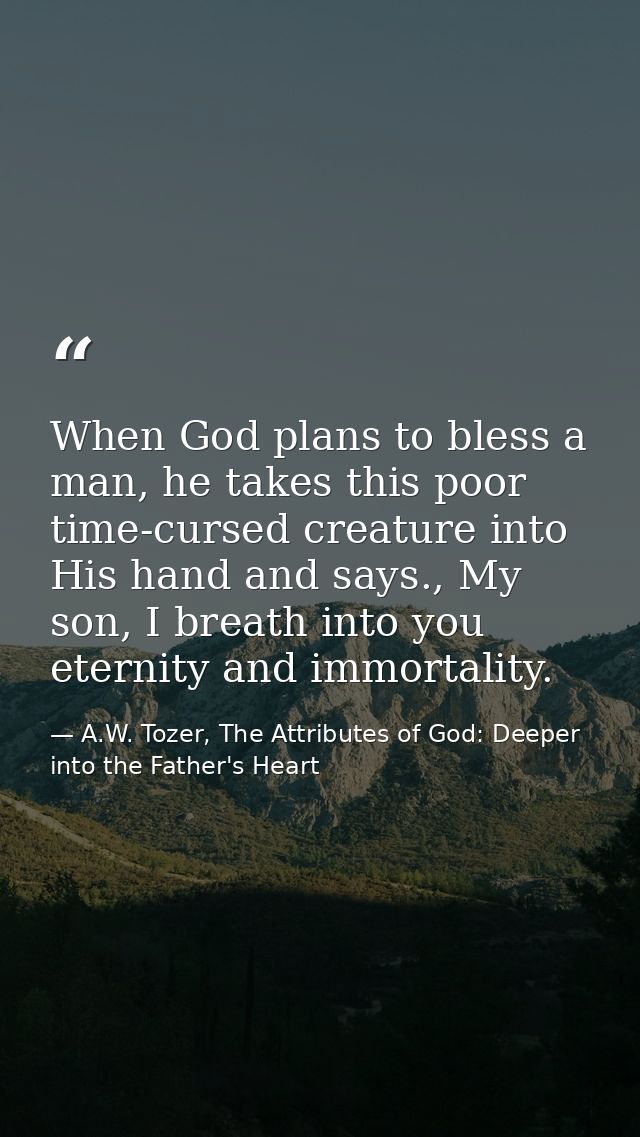 When God plans to bless a man, he takes this poor time-cursed creature into His hand and says., My son, I breath into yo — A.W. Tozer, The Attributes of God: Deeper into the Father's Heart