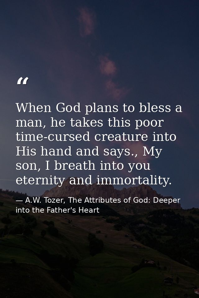 When God plans to bless a man, he takes this poor time-cursed creature into His hand and says., My son, I breath into yo — A.W. Tozer, The Attributes of God: Deeper into the Father's Heart