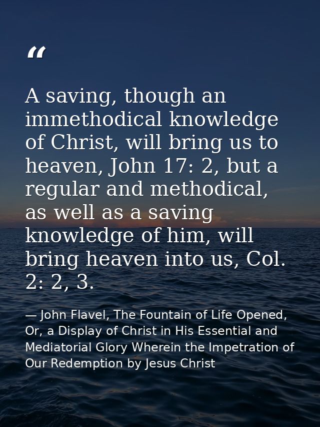 A saving, though an immethodical knowledge of Christ, will bring us to heaven, John 17: 2, but a regular and methodical, — John Flavel, The Fountain of Life Opened, Or, a Display of Christ in His Essential and Mediatorial Glory Wherein the Impetration of Our Redemption by Jesus Christ