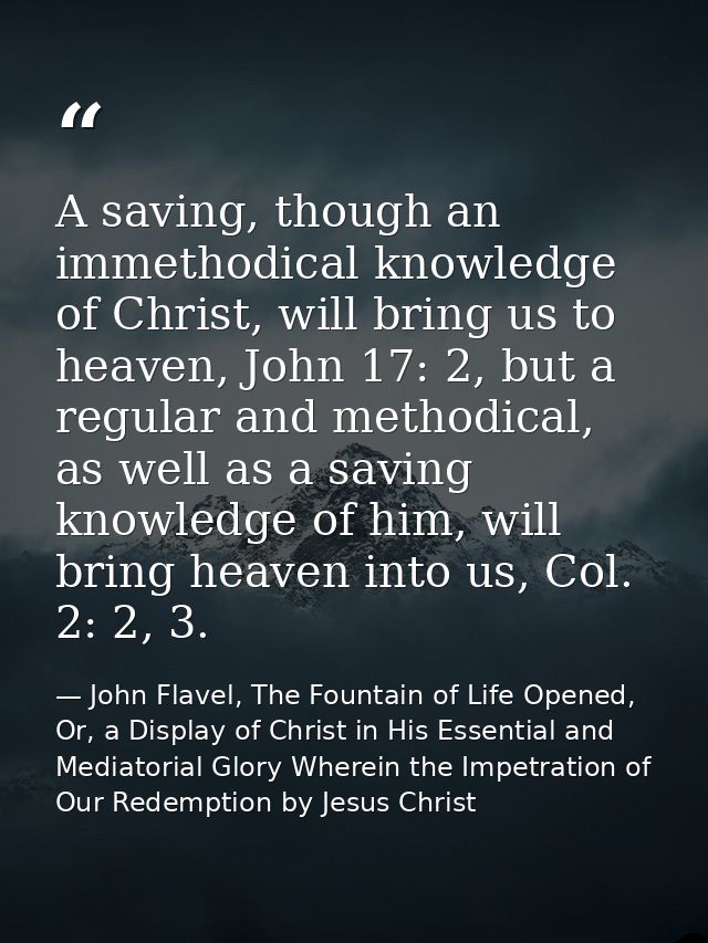 A saving, though an immethodical knowledge of Christ, will bring us to heaven, John 17: 2, but a regular and methodical, — John Flavel, The Fountain of Life Opened, Or, a Display of Christ in His Essential and Mediatorial Glory Wherein the Impetration of Our Redemption by Jesus Christ
