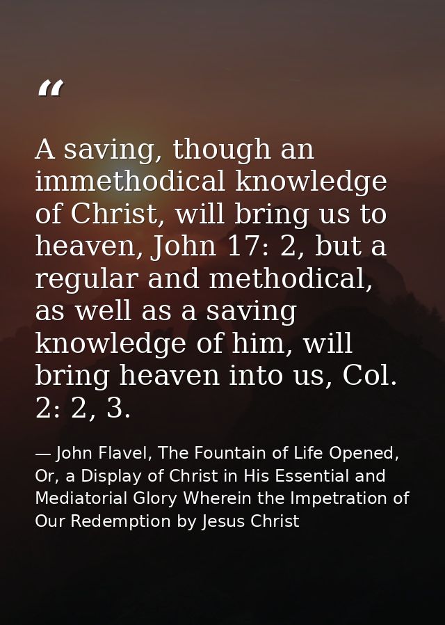A saving, though an immethodical knowledge of Christ, will bring us to heaven, John 17: 2, but a regular and methodical, — John Flavel, The Fountain of Life Opened, Or, a Display of Christ in His Essential and Mediatorial Glory Wherein the Impetration of Our Redemption by Jesus Christ