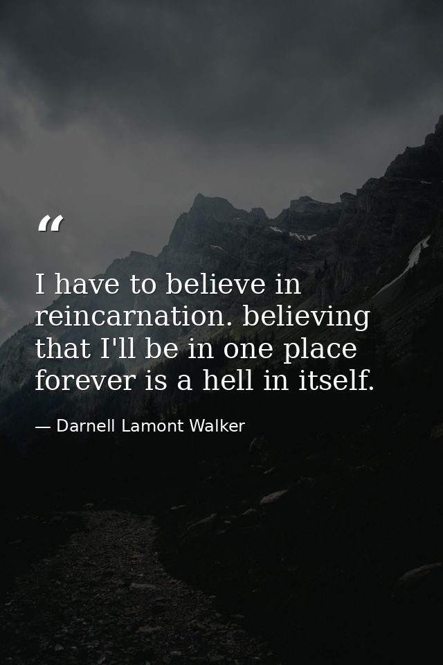 I have to believe in reincarnation. believing that I'll be in one place forever is a hell in itself. — Darnell Lamont Walker