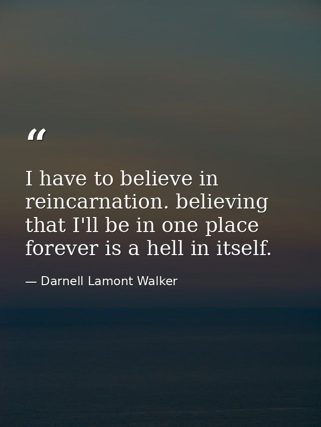 I have to believe in reincarnation. believing that I'll be in one place forever is a hell in itself. — Darnell Lamont Walker
