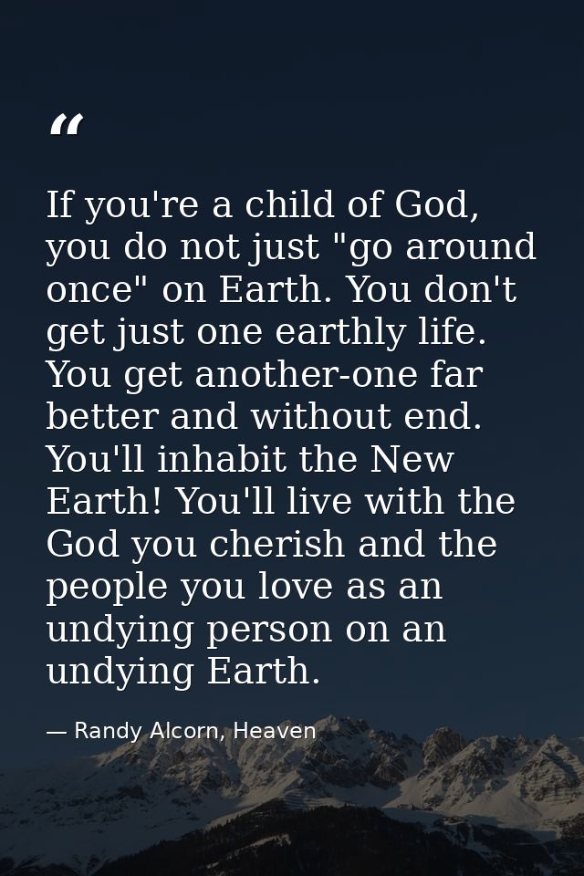If you're a child of God, you do not just "go around once" on Earth. You don't get just one earthly life. You get anothe — Randy Alcorn, Heaven