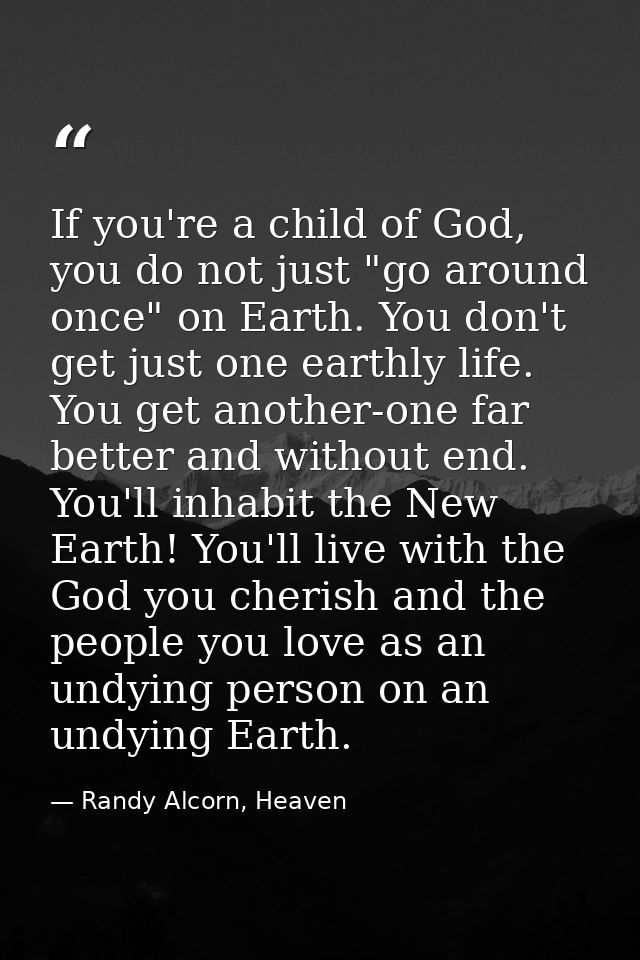 If you're a child of God, you do not just "go around once" on Earth. You don't get just one earthly life. You get anothe — Randy Alcorn, Heaven