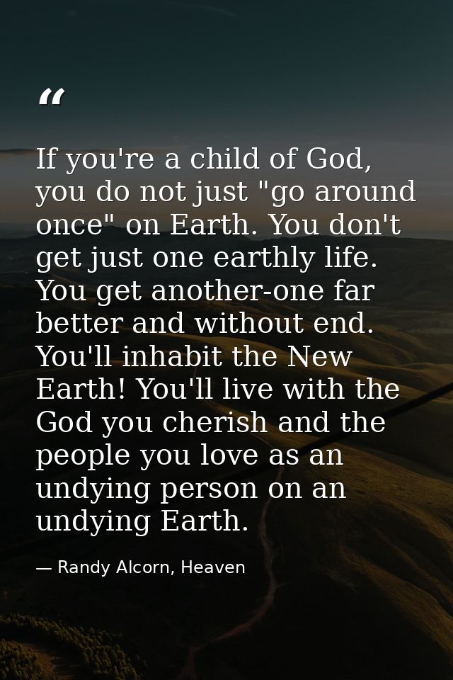 If you're a child of God, you do not just "go around once" on Earth. You don't get just one earthly life. You get anothe — Randy Alcorn, Heaven
