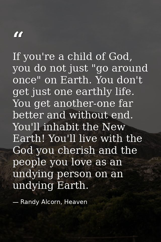 If you're a child of God, you do not just "go around once" on Earth. You don't get just one earthly life. You get anothe — Randy Alcorn, Heaven