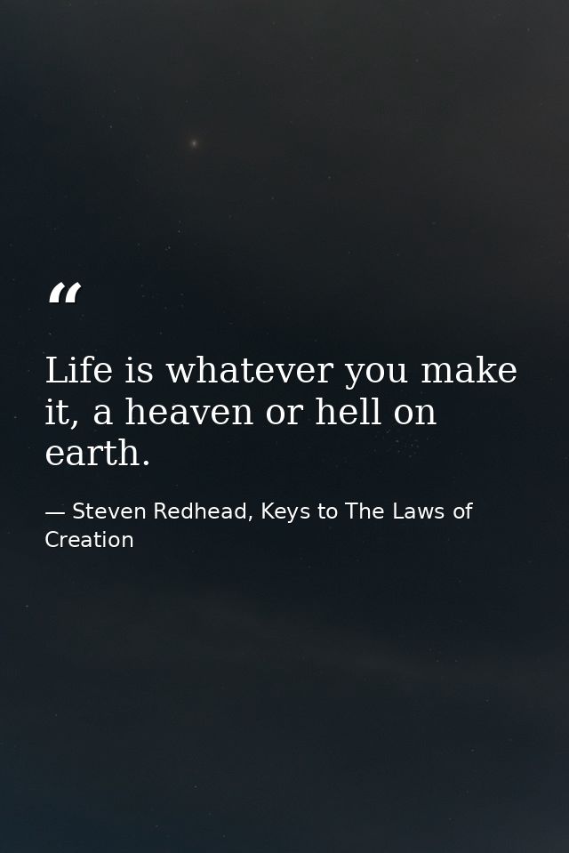 Life is whatever you make it, a heaven or hell on earth. — Steven Redhead, Keys to The Laws of Creation