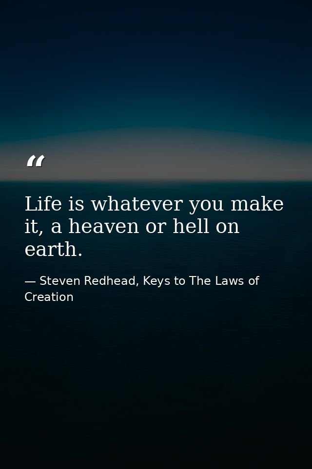 Life is whatever you make it, a heaven or hell on earth. — Steven Redhead, Keys to The Laws of Creation