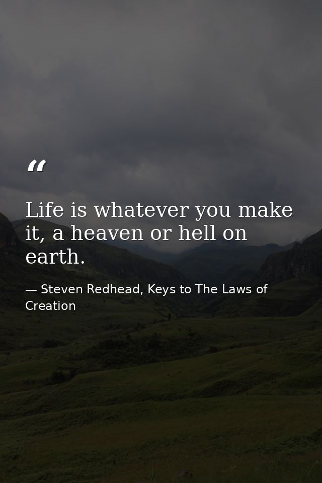 Life is whatever you make it, a heaven or hell on earth. — Steven Redhead, Keys to The Laws of Creation
