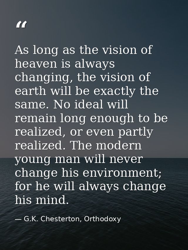 As long as the vision of heaven is always changing, the vision of earth will be exactly the same. No ideal will remain l — G.K. Chesterton, Orthodoxy