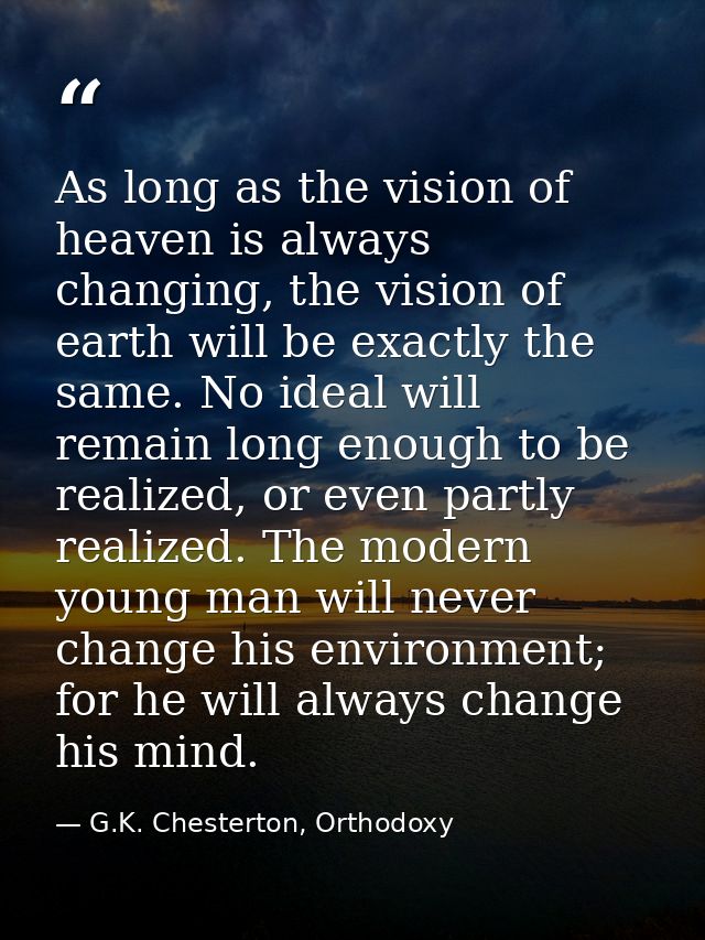 As long as the vision of heaven is always changing, the vision of earth will be exactly the same. No ideal will remain l — G.K. Chesterton, Orthodoxy