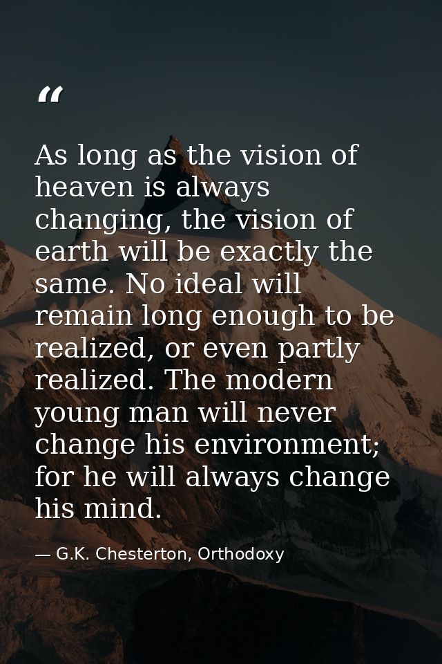 As long as the vision of heaven is always changing, the vision of earth will be exactly the same. No ideal will remain l — G.K. Chesterton, Orthodoxy
