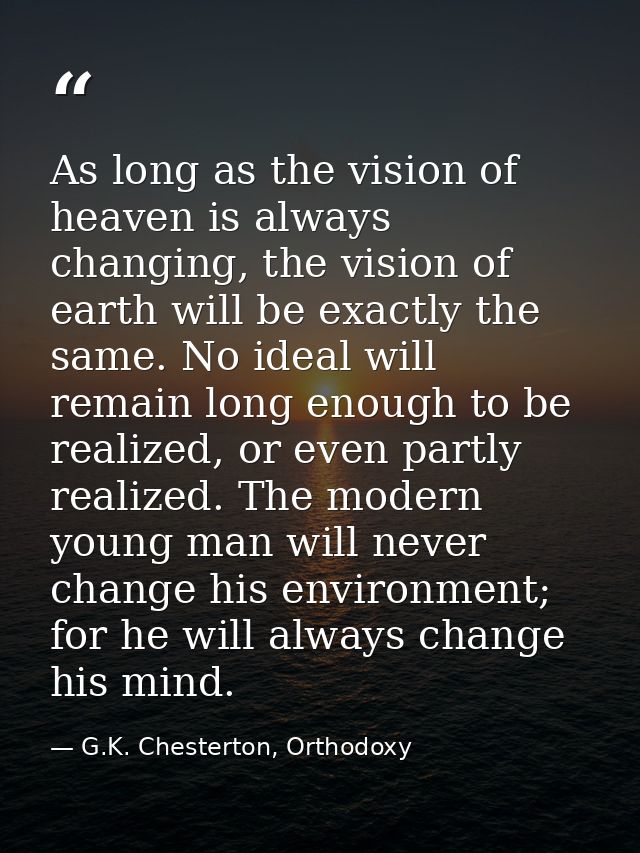As long as the vision of heaven is always changing, the vision of earth will be exactly the same. No ideal will remain l — G.K. Chesterton, Orthodoxy