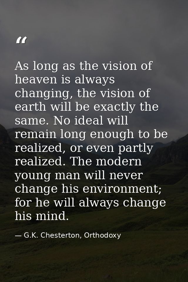 As long as the vision of heaven is always changing, the vision of earth will be exactly the same. No ideal will remain l — G.K. Chesterton, Orthodoxy