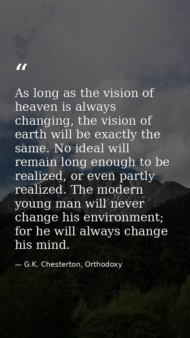 As long as the vision of heaven is always changing, the vision of earth will be exactly the same. No ideal will remain l — G.K. Chesterton, Orthodoxy