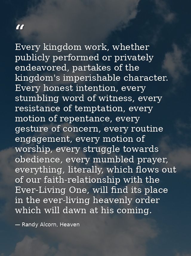 Every kingdom work, whether publicly performed or privately endeavored, partakes of the kingdom's imperishable character — Randy Alcorn, Heaven