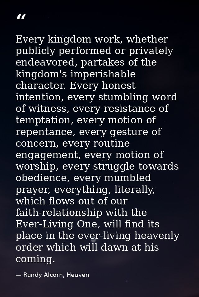 Every kingdom work, whether publicly performed or privately endeavored, partakes of the kingdom's imperishable character — Randy Alcorn, Heaven