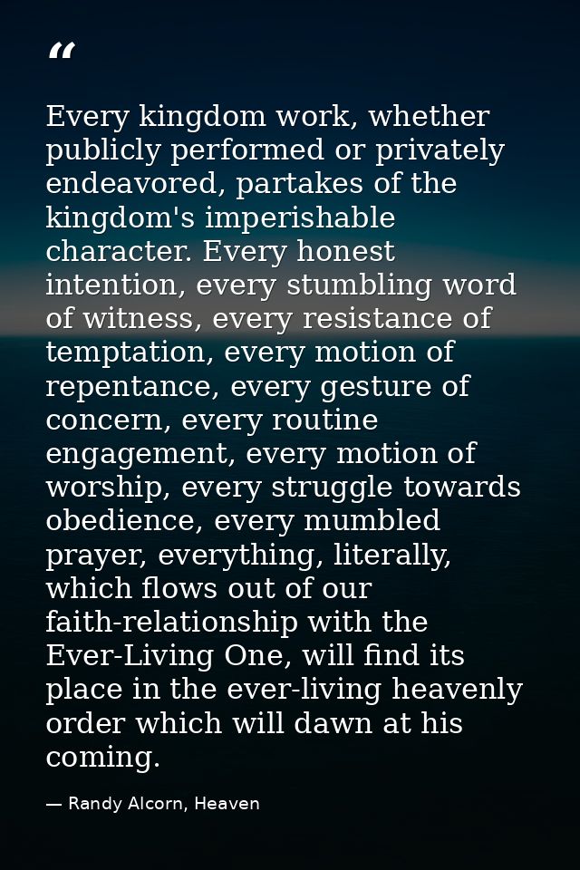 Every kingdom work, whether publicly performed or privately endeavored, partakes of the kingdom's imperishable character — Randy Alcorn, Heaven