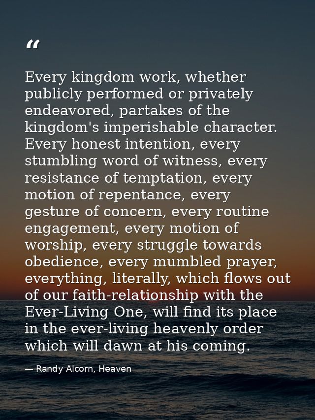 Every kingdom work, whether publicly performed or privately endeavored, partakes of the kingdom's imperishable character — Randy Alcorn, Heaven