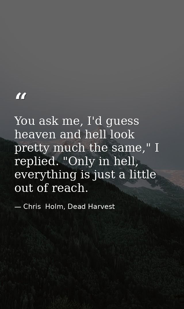 You ask me, I'd guess heaven and hell look pretty much the same," I replied. "Only in hell, everything is just a little  — Chris  Holm, Dead Harvest
