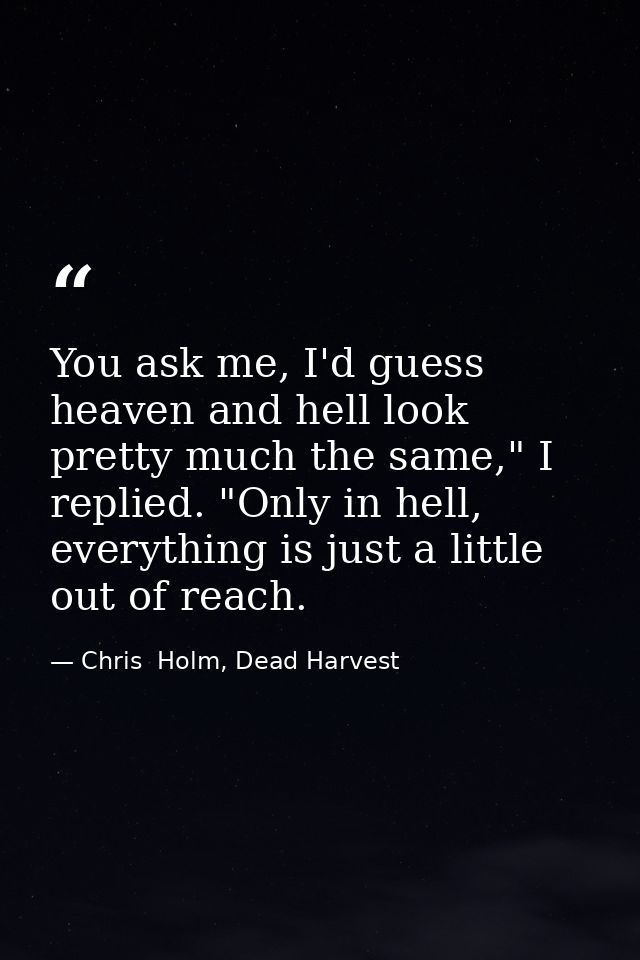 You ask me, I'd guess heaven and hell look pretty much the same," I replied. "Only in hell, everything is just a little  — Chris  Holm, Dead Harvest