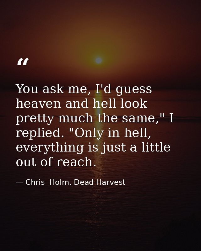 You ask me, I'd guess heaven and hell look pretty much the same," I replied. "Only in hell, everything is just a little  — Chris  Holm, Dead Harvest
