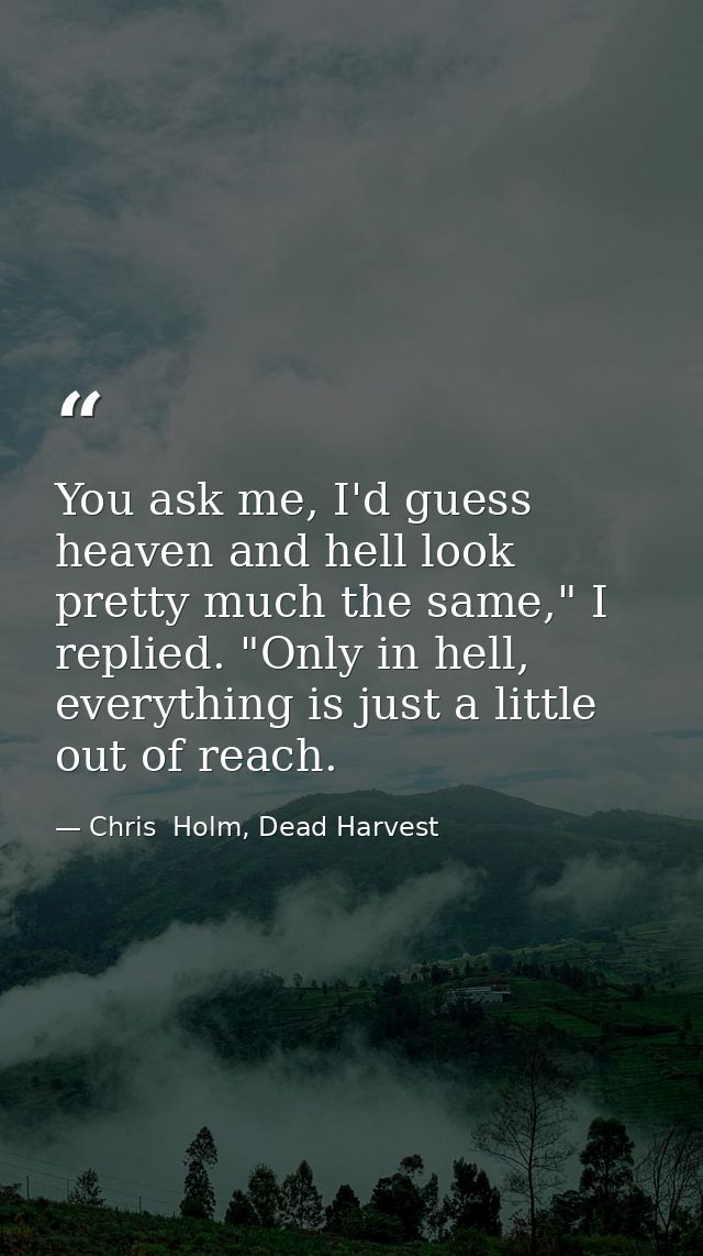 You ask me, I'd guess heaven and hell look pretty much the same," I replied. "Only in hell, everything is just a little  — Chris  Holm, Dead Harvest