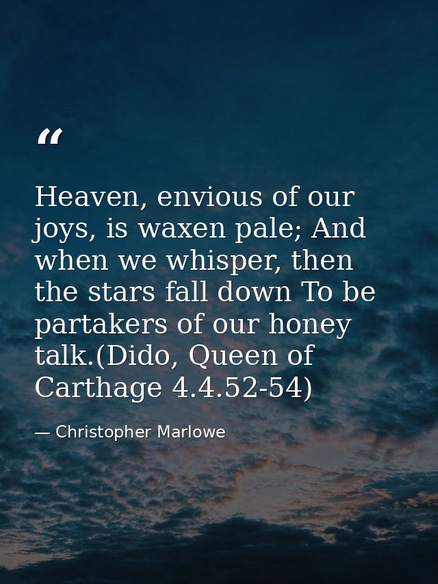Heaven, envious of our joys, is waxen pale; And when we whisper, then the stars fall down To be partakers of our honey t — Christopher Marlowe