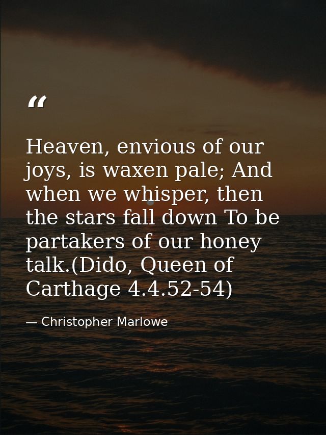 Heaven, envious of our joys, is waxen pale; And when we whisper, then the stars fall down To be partakers of our honey t — Christopher Marlowe