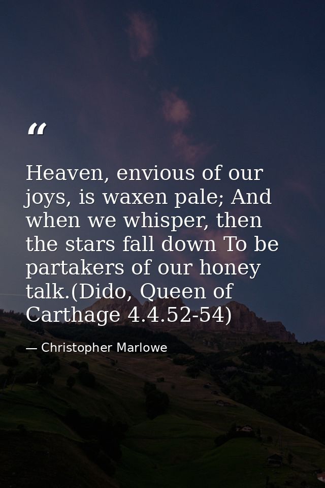 Heaven, envious of our joys, is waxen pale; And when we whisper, then the stars fall down To be partakers of our honey t — Christopher Marlowe