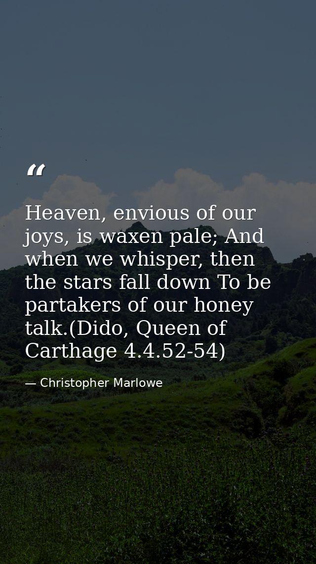 Heaven, envious of our joys, is waxen pale; And when we whisper, then the stars fall down To be partakers of our honey t — Christopher Marlowe