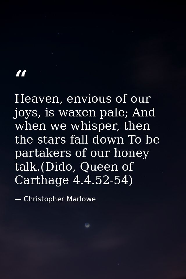 Heaven, envious of our joys, is waxen pale; And when we whisper, then the stars fall down To be partakers of our honey t — Christopher Marlowe