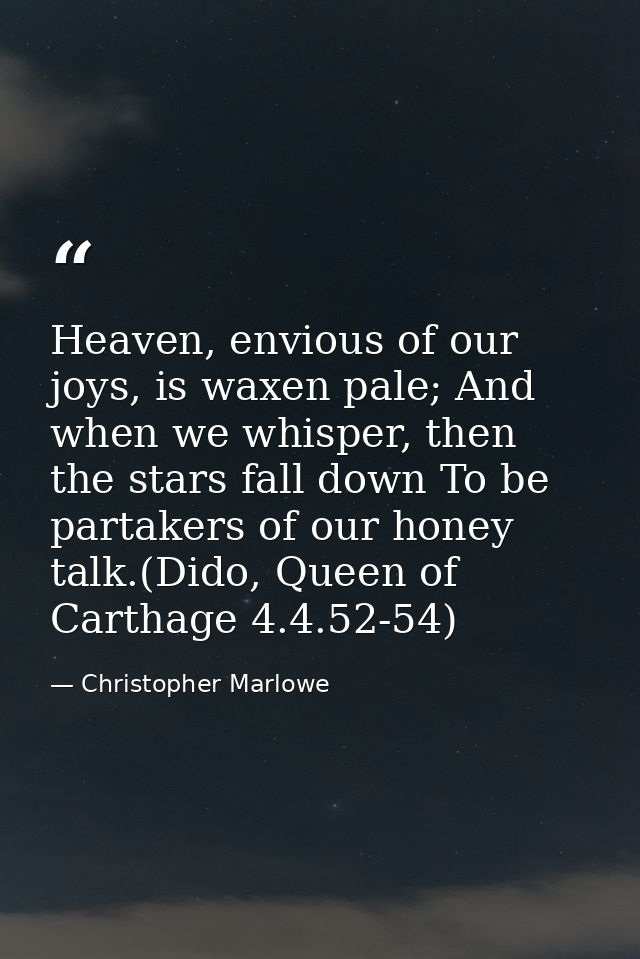 Heaven, envious of our joys, is waxen pale; And when we whisper, then the stars fall down To be partakers of our honey t — Christopher Marlowe